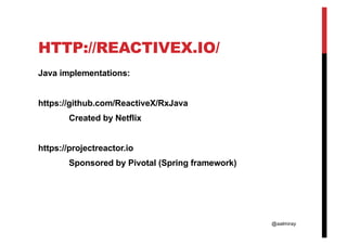@aalmiray
HTTP://REACTIVEX.IO/
Java implementations:
https://github.com/ReactiveX/RxJava
Created by Netflix
https://projectreactor.io
Sponsored by Pivotal (Spring framework)
 