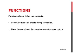 @aalmiray
FUNCTIONS
Functions should follow two concepts:
• Do not produce side effects during invocation.
• Given the same input they must produce the same output.
 