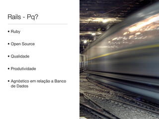 Rails - Pq?
• Ruby
• Open Source
• Qualidade
• Produtividade
• Agnóstico em relação a Banco
de Dados
 