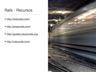 Rails - Recursos
• http://railscasts.com/
• http://peepcode.com/
• http://guides.rubyonrails.org/
• http://rubyonda.com/
 