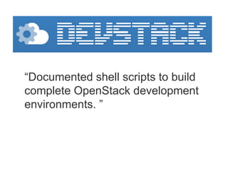 “Documented shell scripts to build
complete OpenStack development
environments. ”
 
