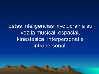Estas inteligencias involucran a su vez la musical, espacial, kinestesica, interpersonal e intrapersonal. 