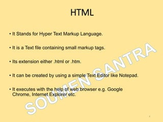 HTML
• It Stands for Hyper Text Markup Language.
• It is a Text file containing small markup tags.
• Its extension either .html or .htm.
• It can be created by using a simple Text Editor like Notepad.
• It executes with the help of web browser e.g. Google
Chrome, Internet Explorer etc.
8
 