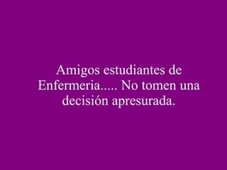 Amigos estudiantes de Enfermeria..... No tomen una decisión apresurada. 