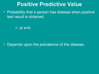 Positive Predictive Value
• Probability that a person has disease when positive
test result is obtained.
= a/ a+b
• Depends upon the prevalence of the disease.
 