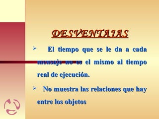DESVENTAJASDESVENTAJAS
 El tiempo que se le da a cadaEl tiempo que se le da a cada
mensaje no es el mismo al tiempomensaje no es el mismo al tiempo
real de ejecución.real de ejecución.
 No muestra las relaciones que hayNo muestra las relaciones que hay
entre los objetosentre los objetos
 