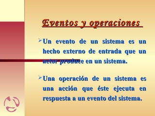 Eventos y operacionesEventos y operaciones
Un evento de un sistema es unUn evento de un sistema es un
hecho externo de entrada que unhecho externo de entrada que un
actor produce en un sistema.actor produce en un sistema.
Una operación de un sistema esUna operación de un sistema es
una acción que éste ejecuta enuna acción que éste ejecuta en
respuesta a un evento del sistema.respuesta a un evento del sistema.
 