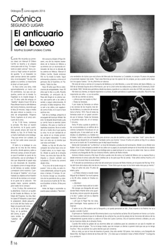 • 16
Diálogos • Junio-agosto 2016
Cuando Filo recuerda sus prime-
ras clases con Manuel El Chilero
Carrillo se levanta y se prepara
como para subir al ring, “lo impor-
tante es saber caminar” dice y en-
corva su frágil cuerpo en posición
de guardia “si un boxeador no
sabe caminar dentro del cuadrilá-
tero, no es boxeador.” Da dos, tres
golpes a su sombra. Lo importante
es tener un buen punch.
Es flaco como una rama, mide
aproximadamente un metro con
55 centímetros. Sus ojos son pe-
queños, sonríe con la mirada. Su
fragilidad no le impide bregar. A
sus 73 años cada día empuja un
“diablito” desde el local 120 de la
Plaza Meave hasta la calle Balderas
del Centro Histórico, recorrido que
le lleva 20 minutos. Llega a medio
día para colocar su puesto, o su
altar de antigüedades. Filogenio
Torres Cayetano es el único anti-
cuario de la zona.
A las 11:30 horas, comienza
la jornada: Filo lleva un bastón
de aluminio, no le gusta usarlo.
Está parado afuera del local de
Wotán, su hijo. En el fondo hay
un baño habilitado como bodega.
“Hay que entrar con cuidado, ya
se me han caído varias cosas por
brusco.”
El baño (o la bodega) es una
pieza de no más de tres metros
de ancho, donde apenas y cabe su
diminuto cuerpo, al estar ahí pare-
ce que él también es parte de los
cachivaches, casi se camuflajea. El
olor que desprende el papel viejo
es una bocanada de recuerdos.
Los objetos corren el riesgo del pa-
so del tiempo, se oxidan, olvidan
y envejecen como nosotros. Cuan-
do recoge el “diablito” con el que
traslada sus objetos echa el bastón
encima de las revistas y se convier-
te en parte de la colección. “Ahí
queda mejor, quisiera venderlo,
pero nadie me lo compra.”
A los 13 años, Filo comenzó en
la albañilería. Creció en un puebli-
to del Estado de México, en San
Felipe del Progreso. Sus tíos, Basi-
lio López El Toluquito y Lupe López
lo prepararon desde pequeño
en el arte del box hasta que
llegó a la puerta del núme-
ro 36 de la calle Buen
Tono, en la periferia
del Centro, al gim-
nasio Jordán, la
“catedral del
boxeo”.
una vendedora de dulces que está afuera del Mercado de Artesanías La Ciudadela, le compra 10 pesos de pepitas
y le promete regresar más tarde. “Qué crees Normita ya casi me operan de mis oclayos, ya voy a poder verte mejor
con mis ojazos nuevos.” Se ríe y Normita se ruboriza.
Filo está de lunes a viernes en la esquina de Balderas y la Calle Morelos, a unos 60 metros del diario Milenio, y a
500 de la llamada Esquina de la Información, por ser la unión entre las redacciones y talleres de El Universal y Excél-
sior desde 1920. Vende esos periódicos desde esa época, guarda en su colección unos dos mil 500, son pocos, dice.
Filo tiene sus clientes, la mayoría reporteros o curiosos, le piden periódicos o suplementos culturales. Para él lo más
importante son ellos —y sus recuerdos.
Uno de sus clientes se acerca.
—¿Ahora que me trajiste mi Filo?
—Todas las fantasías.
Y por todas las fantasías se refiere
a las revistas de las mujeres más be-
llas de México, la colección de revistas
tiene la fecha: 1972. Para él todas las
fantasías están en un papel carcomi-
do por el tiempo. Todas las fantasías
y recuerdos están ahí, en el tiempo.
7 minutos.
Tenía 19 años cuando lo perdió to-
do: se encontraba en un edificio de la
colonia Campestre Churubusco en un
segundo piso. A esa edad aún se de-
dicaba a la albañilería y su hobbie era
el boxeo. Subió a una losa de bovedilla para alcanzar una pila de ladrillos y cayó o más bien “voló” como dice él.
Recuerda que despertó en un hospital “vendado como una momia”. Estuvo 10 años sin subirse al ring. En su cabeza
aún se ve la cicatriz de 13 centímetros que le dejó aquel knockout.
Detrás del mostrador de “La Eléctrica” un local de lámparas y productos de iluminación, Wotán no es Wotán sino
Rubén. A los 12 años empezó a vender en las calles con su papá y lo acompañó siempre en el recorrido de los objetos
antiguos y el boxeo. Rubén consiguió esa bodega para su papá porque en su casa ya no caben más. Saca su celular
y muestra una fotografía de Filo con Antonio Infante, sobrino de Pedro Infante.
Antonio Infante conoció a Filo hace 20 años cuando vino de visita a la Ciudad de México con su esposa Rocío y
desde entonces le envía cada año fotos inéditas de su tío para que Filo las venda. “Este señor estima mucho a mi
papá, si no le envía fotos le envía dinero.”
El 15 de abril se conmemora un año más del aniversario luctuoso de Pedro Infante y en el puesto de Filo hay 10 fo-
tos del ícono de la época del cine de oro mexicano. “Estas fotos que ves aquí no las tiene nadie más que yo merito.”
Pasa un señor de unos 75 años de
edad y grita:
—¡A Pedro Infante lo mandó matar
Miguel de la Madrid! Se murió apenas
a los 85 años, estaba en Sinaloa es-
condido.
—¡Nombre!
—¡Sí, hombre hasta salió en la tele!
Filo recoge una fotografía del suelo
donde Pedro Infante tiene unos guan-
tes de box, está en posición de guardia
y le dice “¿sabes cuál era su deporte
favorito? ¡Pues el box!”
—¡Ah que mi Pepe! No me creas,
pero investígale. Hasta aparece en el
Internet.
El señor se va y Filo vuelve a ver la fotografía y se queda pensando en ella. ¡Pues muerto o no Pedrito me va a
ayudar a vender mucho!
El gimnasio en Tlatelolco donde Filo entrena diario a sus muchachos se llama Shu el Guerrero en honor a un lucha-
dor mexicano profesional que en la década de los ochenta fue una de los pilares de las funciones del elenco de los
independientes quienes tenían su sede en el Toreo de Cuatro Caminos. Shu el Guerrero entrenó a Wotán y es uno
de los máximos ídolos de la dinastía Torres.
Cuando Filo recibe los golpes de sus alumnos debe ser cuidadoso pues las cataratas en sus ojos le impiden ver
por dónde viene el golpe. “Ya no le tengo miedo, que me rompan un diente si quieren total que casi ya no tengo
muchos.” Ríe y se asoman los cuatro dientes que aún conserva.
Mira su reloj, ya casi es hora de levantar el puesto. Hoy sólo vendió 120 pesos: tres revistas y una fotografía de
María Félix. No llegó el cliente de las fotos del Che. “¿Tú crees que sí mandaron matar a Pedro Infante?” le pregunta
a su sombra •
Ahí conoció a Rubén El Púas Oli-
vares, uno de los mejores boxea-
dores de la historia en México y
se entrenó con un reconocido en-
trenador de box en la década de
los setenta en México: Manuel El
Chilero Carrillo. Desde entonces
Filo no ha tirado la toalla. Sigue
entrenando a jóvenes y niños en el
gimnasio Shu el Guerrero, en Tla-
telolco. Todos los días.
Hace 30 años que Filo es colec-
cionista de antigüedades. Hace 30
años que le dijo a su jefe, Ricardo
Hernández, un anticuario de la
Plaza del Ángel en la colonia Juá-
rez, que quería salir a las calles a
vender, a seguir coleccionando. Al
principio, le daba vergüenza. Aho-
ra salir a las calles y ser vagabun-
do como él dice, es lo que lo hace
sentirse vivo.
Sale de su bodega, pregunta al
encargado del local por Wotán. No
está. Se despide desanimado y jala
su carrito hacía la avenida Lázaro
Cárdenas. Filo para su marcha en
repetidas ocasiones. No es el ardor
del sol a medio día el que quema
su vista; no ve con claridad de un
ojo, siente en su mirada sonrien-
te una ligera nubosidad. “Si viera
bien con este ojo no tendría que
usar esta cochinada.”
Wotán, su hijo de 38 años fue
campeón de luchas hace cinco en
Ciudad Juárez, es su mayor orgu-
llo. Wotán es parte de la dinastía
Torres. Los otros dos hijos de Filo,
Impulso y Oscuro también son
luchadores. Él mismo los entrenó
desde niños.
“A la cinco de la tarde recojo mi
puesto” mira su reloj, va siete mi-
nutos adelantado, porque le gusta
estar a tiempo. El tiempo. En sie-
te minutos recoge sus recuerdos.
Uno de los periódicos de su colec-
ción anuncia la muerte de Tin Tan,
es el Excélsior, la fecha: 29 de junio
de 1973.
Antes de llegar a acomodar su
puesto pasa a saludar a “Normita”,
Crónica
SEGUNDO lugar:
El anticuario
del boxeo
Martha Scarlett Lindero Cortés
 