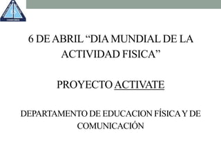 6 DEABRIL “DIAMUNDIALDE LA
ACTIVIDAD FISICA”
PROYECTOACTIVATE
DEPARTAMENTO DE EDUCACION FÍSICAYDE
COMUNICACIÓN
 
