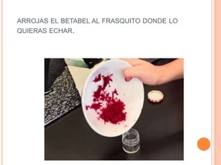 ARROJAS EL BETABEL AL FRASQUITO DONDE LO
QUIERAS ECHAR.
 