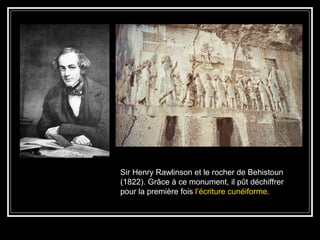 Sir Henry Rawlinson et le rocher de Behistoun
(1822). Grâce à ce monument, il pût déchiffrer
pour la première fois l’écriture cunéiforme.
 