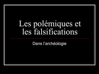 Les polémiques et
les falsifications
Dans l’archéologie
 