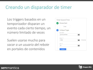 Creando un disparador de timer
Los triggers basados en un
temporizador disparan un
evento cada cierto tiempo, un
número limitado de veces
Suelen usarse mucho para
sacar a un usuario del rebote
en portales de contenidos
 