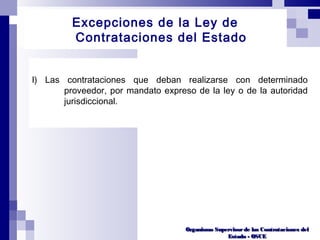 Organismo Supervisorde las Contrataciones delOrganismo Supervisorde las Contrataciones del
Estado - OSCEEstado - OSCE
l) Las contrataciones que deban realizarse con determinado
proveedor, por mandato expreso de la ley o de la autoridad
jurisdiccional.
Excepciones de la Ley de
Contrataciones del Estado
 