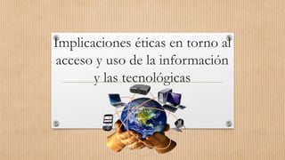 Implicaciones éticas en torno al
acceso y uso de la información
y las tecnológicas
 