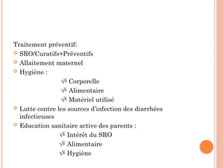 Traitement préventif:
 SRO/Curatifs+Préventifs
 Allaitement maternel
 Hygiène :
 Corporelle
 Alimentaire
 Matériel utilisé
 Lutte contre les sources d’infection des diarrhées
infectieuses
 Education sanitaire active des parents :
 Intérêt du SRO
 Alimentaire
 Hygiène
 