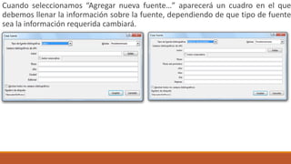 Cuando seleccionamos “Agregar nueva fuente…” aparecerá un cuadro en el que
debemos llenar la información sobre la fuente, dependiendo de que tipo de fuente
sea la información requerida cambiará.
 