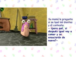 Su mamá le pregunta si se lavó los dientes y él contesta:   - ¿para qué, si después igual voy a comer y se ensuciarán de nuevo?- 