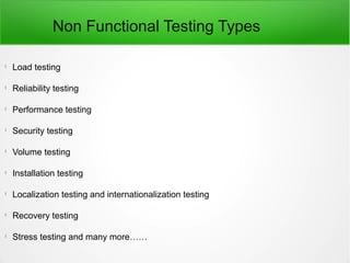 Non Functional Testing Types

Load testing

Reliability testing

Performance testing

Security testing

Volume testing

Installation testing

Localization testing and internationalization testing

Recovery testing

Stress testing and many more……
 
