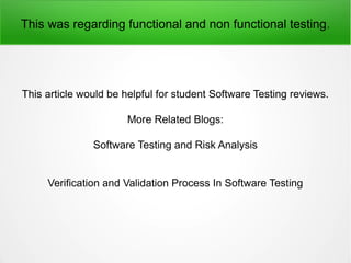 This was regarding functional and non functional testing.
This article would be helpful for student Software Testing reviews.
More Related Blogs:
Software Testing and Risk Analysis
Verification and Validation Process In Software Testing
 