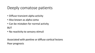 Deeply comatose patients
• Diffuse transient alpha activity
• Also known as alpha coma
• Can be mistaken for normal activity
BUT
• No reactivity to sensory stimuli
Associated with pontine or diffuse cortical lesions
Poor prognosis
 