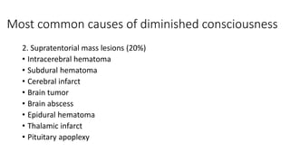 Most common causes of diminished consciousness
2. Supratentorial mass lesions (20%)
• Intracerebral hematoma
• Subdural hematoma
• Cerebral infarct
• Brain tumor
• Brain abscess
• Epidural hematoma
• Thalamic infarct
• Pituitary apoplexy
 