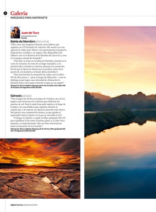 8
DigitalCamera Septiembre2015
IMÁGENES PARA INSPIRARTE
Galería
JuandeTury
www.juandetury.com
España
BahíadeNiembro(derecha)
“Hice estas dos imágenes durante unos talleres que
organizo en el Principado de Asturias. Me asocié con una
agencia de viajes para ofrecer a los participantes transporte,
alojamiento, comidas y un seguro. Hay disponibles dos
talleres: uno en la Reserva de la Biosfera de Oscos Eo y otro
en el parque natural de Somiedo”.
“Esta foto se tomó en la bahía de Niembro, situada en la
costa de Asturias. Se trata de un lugar tranquilo, y mi
primera idea consistió en intentar plasmar esa sensación.
Pensé que la típica luz lateral que se produce antes de la
puesta de sol ayudaría a reforzar dicha atmósfera”.
“Para incrementar la sensación de calma, usé un filtro
ND de diez pasos y –pese al riesgo de difracción– cerré el
diafragma para lograr una velocidad de obturación lo
bastante lenta como para convertir el agua en un espejo”.
OlympusE-30conobjetivoOlympusde14-54mmf/2.8-3.5IIyfiltroND
de10pasos;50segundosaf/20,ISO200
Génesis(abajo)
“Esta imagen fue hecha en la playa de Verdicio, uno de los
lugares más hermosos de Asturias para disfrutar las
puestas de sol. Pasé la tarde buscando sujetos a lo largo de
la playa y los acantilados para captarlos durante el
crepúsculo, y de repente me llamó la atención este charco.
Me pareció una composición bonita, ya que guiaba al
espectador hacia el punto en el que se escondía el sol”.
“Coloqué el trípode y acoplé un filtro graduado ND 0,9
para equilibrar la luz entre el primer plano y el cielo. Poco
después, un impresionante cielo me hizo retrotraerme
hasta el momento de la Creación”.
OlympusE-30conobjetivoOlympusde14-42mmyfiltrograduadoND
0,9; 1,6segundosaf/20,ISO200
DCM167.hotshots T.indd 8 22/07/2015 13:30:20
 