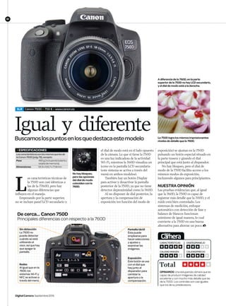 82
DigitalCamera Septiembre2015
SLR Canon 750D  759 €  www.canon.es
Igual y diferente
L
as características técnicas de
la 750D son casi idénticas a
las de la 7760D, pero hay
algunas diferencias que
influyen en el manejo.
	 Empezando por la parte superior,
no se incluye panel LCD secundario y
exposición) se ajustan en la 750D
pulsando un botón especial situado en
la parte trasera y girando el dial
principal que está junto al disparador.
No hay bloqueo, pero el dial de
modo de la 750D facilita acceso a los
mismos modos de exposición,
incluyendo algunos para principiantes.
NUESTRA OPINIÓN
Las pruebas evidencian que, al igual
que la 760D, la 750D es capaz de
registrar más detalle que la 700D, y el
ruido está bien controlado. Los
sistemas de medición, enfoque
automático con detección de fase y
balance de blancos funcionan
asimismo de igual manera, lo cual
convierte a la 750D en una buena
alternativa para ahorrar un poco.
Buscamoslospuntosenlosquedestacaestemodelo
De cerca... Canon 750D
Principales diferencias con respecto a la 760D
Redes
Al igual que en la
760D, los
sistemas Wi-Fi y
NFC se activan a
través del menú.
Sin detección
La 750D no
puede detectar
cuándo se está
utilizando el
visor, así que hay
que apagar la
pantalla.
Exposición
Este botón se usa
con el dial que
hay junto al
disparador para
cambiar la
apertura o la
compensación.
Pantalla táctil
Ésta puede
emplearse para
hacerselecciones
y ajustes y
examinar las
imágenes.
Nohaybloqueo,
perolasopciones
deldialdemodo
coincidenconla
760D.
el dial de modo está en el lado opuesto
de la cámara. Lo que sí tiene la 750D
es una luz indicadora de la actividad
Wi-Fi, mientras la 760D visualiza un
icono en la pantalla LCD secundaria
(este sistema se activa a través del
menú en ambos modelos).
También hay un botón Display
para activar y desactivar la pantalla
posterior de la 750D, ya que no tiene
detector deproximidad como la 760D.
Al no disponer de dial posterior, la
apertura y la compensación de
exposición (en función del modo de
La750Dlogralosmismosimpresionantes
nivelesdedetallequela760D.
Adiferenciadela760D,enlaparte
superiordela750DnohayLCDsecundario,
yeldialdemodoestáaladerecha.
82
OPINAMOS: Una estupenda cámara que es
capaz de producir imágenes de calidad
excelente y con mucho más detalle que las
de la 700D. Los controles son casi iguales
que los de su predecesora.
Total
CARACTERÍSTICAS
CALIDAD IMAGEN
DISEÑO/MANEJO
CALIDAD/PRECIO
 ESPECIFICACIONES
Lascaracterísticassonlasmismasquelasde
laCanon760D(pág.78),excepto:
Peso	480g(incluyendobateríay
tarjetadememoria)
Dimensiones	131,9x100,7x77,8mm
DCM166.kit_canon750d T.indd 82 21/07/2015 13:02:07
 