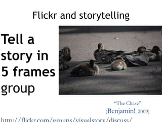 Flickr and storytelling
Tell a
story in
5 frames
group
“The Chase”
(Benjamin!, 2009)
 