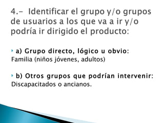 a) Grupo directo, lógico u obvio: Familia (niños jóvenes, adultos) b) Otros grupos que podrían intervenir: Discapacitados o ancianos. 
