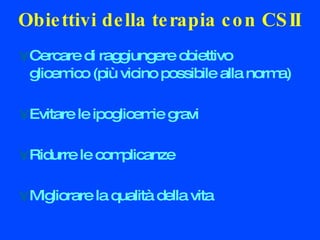 Cercare di raggiungere obiettivo glicemico (più vicino possibile alla norma)‏ Evitare le ipoglicemie gravi Ridurre le complicanze Migliorare la qualità della vita Obiettivi della terapia con CSII 