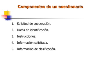 Componentes de un cuestionario
1. Solicitud de cooperación.
2. Datos de identificación.
3. Instrucciones.
4. Información solicitada.
5. Información de clasificación.
 
