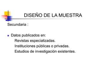 DISEÑO DE LA MUESTRA
Secundaria :
 Datos publicados en:
Revistas especializadas.
Instituciones públicas o privadas.
Estudios de investigación existentes.
 