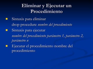 Eliminar y Ejecutar un Procedimiento Sintaxis para eliminar drop procedure  nombre del procedimiento Sintaxis para ejecutar nombre del procedimiento parámetro 1, parámetro 2, parámetro n Ejecutar el procedimiento nombre del procedimiento 