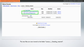 Centre for Learning, Teaching and Technology                                                                           Moodle Series: Displaying a Folder in a Moodle Course




                                               The two ﬁles are now moved to the folder “Lesson_1_Reading_material”.
 