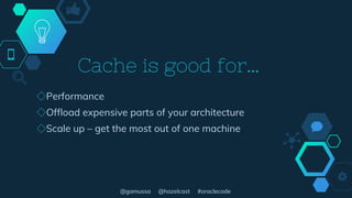 @gamussa @hazelcast #oraclecode
Cache is good for…
◇Performance
◇Offload expensive parts of your architecture
◇Scale up – get the most out of one machine
 