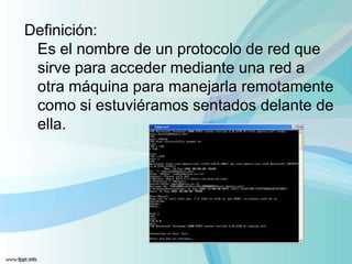 Definición:Es el nombre de un protocolo de red que sirve para acceder mediante una red a otra máquina para manejarla remotamente como si estuviéramos sentados delante de ella.