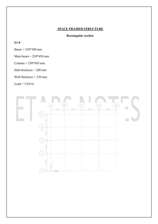 SPACE FRAMED STRUCTURE
Rectangular section
G+4
Beam = 230*300 mm
Main beam = 230*450 mm
Column = 230*450 mm
Slab thickness = 200 mm
Wall thickness = 230 mm
Load = 3 kN/m
 