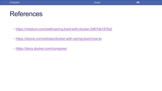 References
• https://medium.com/swlh/spring-boot-with-docker-2467db187fa2
• https://dzone.com/articles/docker-with-spring-boot-how-to
• https://docs.docker.com/compose/
27/09/2021 Docker 64
 