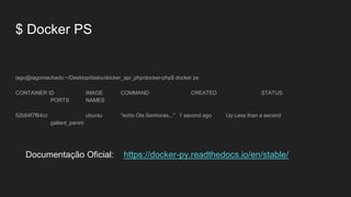 $ Docker PS
iago@iagomachado:~/Desktop/tasks/docker_api_php/docker-php$ docker ps
CONTAINER ID IMAGE COMMAND CREATED STATUS
PORTS NAMES
52b84f7f64cc ubuntu "echo Ola Senhoras..." 1 second ago Up Less than a second
gallant_panini
Documentação Oficial: https://docker-py.readthedocs.io/en/stable/
 