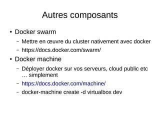 Autres composants
● Docker swarm
– Mettre en œuvre du cluster nativement avec docker
– https://docs.docker.com/swarm/
● Docker machine
– Déployer docker sur vos serveurs, cloud public etc
… simplement
– https://docs.docker.com/machine/
– docker-machine create -d virtualbox dev
 