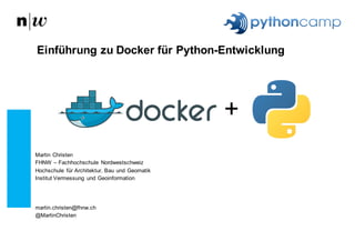 Martin Christen
FHNW – Fachhochschule Nordwestschweiz
Hochschule für Architektur, Bau und Geomatik
Institut Vermessung und Geoinformation
martin.christen@fhnw.ch
@MartinChristen
Einführung zu Docker für Python-Entwicklung
+
 