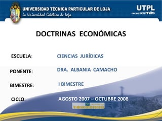 ESCUELA : PONENTE : BIMESTRE : DOCTRINAS  ECONÓMICAS CICLO : CIENCIAS  JURÍDICAS I BIMESTRE DRA.  ALBANIA  CAMACHO  AGOSTO 2007 – OCTUBRE 2008 