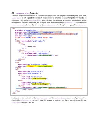 <script type="text/javascript">
({
view: 'red',
list: [
{ label: 'Oranges', value: 'orange' },
{ label: 'Apples', value: 'red' },
{ label: 'Grapes', value: 'green' }
],
display: function (item) {
if (!item) return '';
return item.label + ' are ' + item.value;
}
})
</script>
<div
atom-name="buttonBar"
atom-type="AtomToggleButtonBar"
atom-items="{ $scope.list }"
atom-value="$[scope.view]">
<span
atom-template="itemTemplate"
atom-text="[$data.label]"></span>
</div>
<span atom-text="[$scope.display($scope.buttonBar.selectedItem)]" ></span>
Let’s review above example.
 view property in scope is initialized to 'red'. So when you first load the page, view is set to 'red'.
 We have set two way binding between $scope.view and value property of
AtomToggleButtonBar. This causes AtomToggleButtonBar to set Apple as default selected
item when the page is loaded first.
 URL does not contain any hashtag to begin with.
 Now when we change AtomToggleButtonBar by clicking on it, note that URL now contains
hashtag for 'view' property. This means scope has saved 'view' on URL.
 Now if you will refresh the page, view will be set to the value that was saved in URL. And
AtomToggleButtonBar will be defaulted to last selected value.
7.5.2 URL Hash Change
URL hash changes whenever any scope property is modified by Web Atoms as a result of any User Action
or any AJAX result. All the properties of appScope are saved onto URL. Size of URL depends upon browser,
web atoms has no limit, but we recommend using only smaller values like integer indexes or short
keywords to be saved.
7.5.3 Eligible App Scope Value Types for URL Hash
You may notice that in above example, we also have a function called 'display' and a list called 'list', but
both were not serialized on URL. Here is why, scope values are only saved on URL under following
conditions.
 Only Global (Root Level) or appScope values are saved on URL.
 