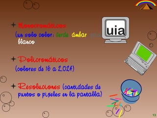 Monocromáticos
(un solo color: verde, ámbar, gris,
blanco)
Policromáticos
(colores de 16 a 2,024)
Resoluciones (cantidades de
puntos o pixeles en la pantalla)
uia
13
 