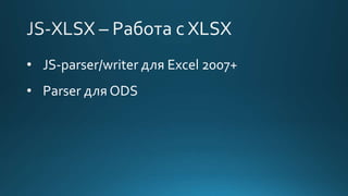 • JS-parser/writer для Excel 2007+
• Parser для ODS
 