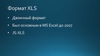 • Двоичный формат
• Был основным в MS Excel до 2007
• JS-XLS
 