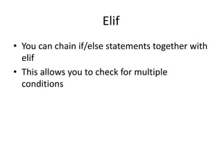 Elif
• You can chain if/else statements together with
elif
• This allows you to check for multiple
conditions
 
