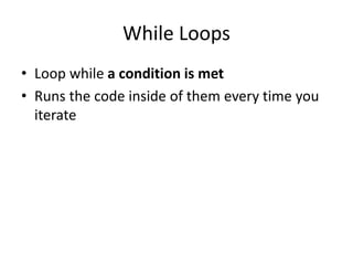 While Loops
• Loop while a condition is met
• Runs the code inside of them every time you
iterate
 
