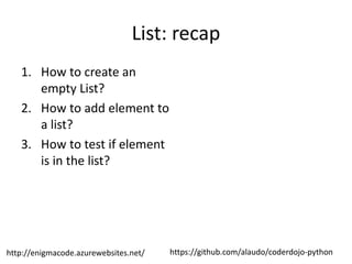 https://github.com/alaudo/coderdojo-pythonhttp://enigmacode.azurewebsites.net/
List: recap
1. How to create an
empty List?
2. How to add element to
a list?
3. How to test if element
is in the list?
 